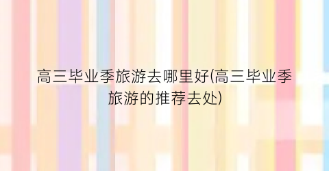 高三毕业季旅游去哪里好(高三毕业季旅游的推荐去处)