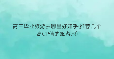 高三毕业旅游去哪里好知乎(推荐几个高CP值的旅游地)