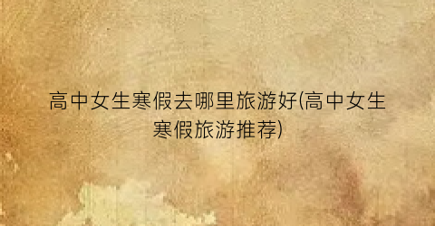 高中女生寒假去哪里旅游好(高中女生寒假旅游推荐)