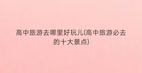 高中旅游去哪里好玩儿(高中旅游必去的十大景点)