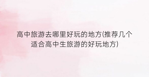 高中旅游去哪里好玩的地方(推荐几个适合高中生旅游的好玩地方)