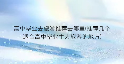 高中毕业去旅游推荐去哪里(推荐几个适合高中毕业生去旅游的地方)
