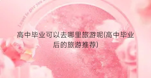 高中毕业可以去哪里旅游呢(高中毕业后的旅游推荐)