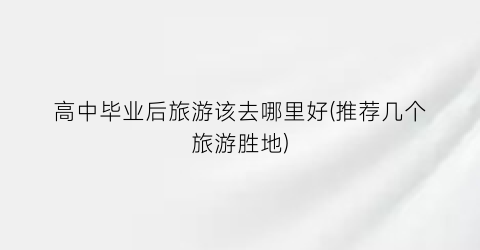 高中毕业后旅游该去哪里好(推荐几个旅游胜地)