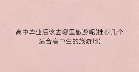 高中毕业后该去哪里旅游呢(推荐几个适合高中生的旅游地)