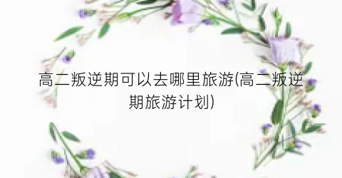 高二叛逆期可以去哪里旅游(高二叛逆期旅游计划)