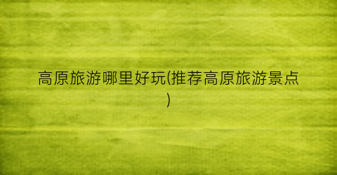 高原旅游哪里好玩(推荐高原旅游景点)