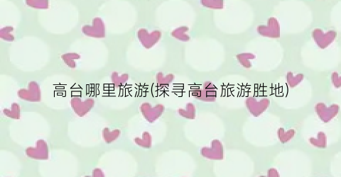高台哪里旅游(探寻高台旅游胜地)