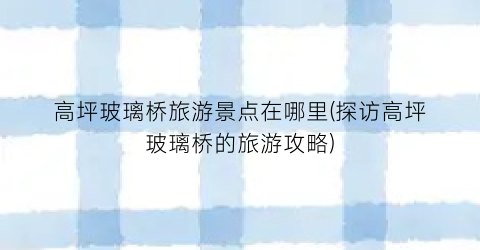 高坪玻璃桥旅游景点在哪里(探访高坪玻璃桥的旅游攻略)