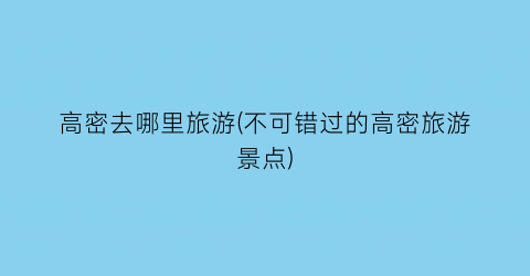 高密去哪里旅游(不可错过的高密旅游景点)