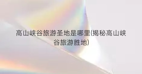高山峡谷旅游圣地是哪里(揭秘高山峡谷旅游胜地)