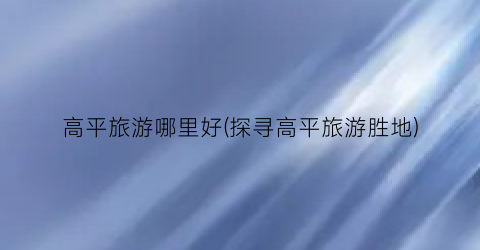 高平旅游哪里好(探寻高平旅游胜地)