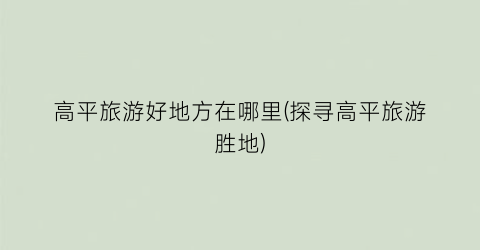 高平旅游好地方在哪里(探寻高平旅游胜地)