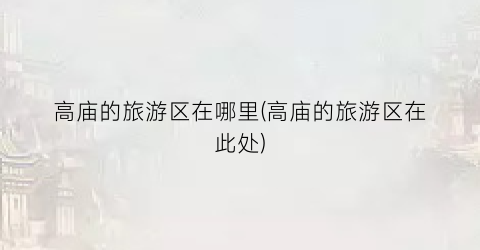 高庙的旅游区在哪里(高庙的旅游区在此处)