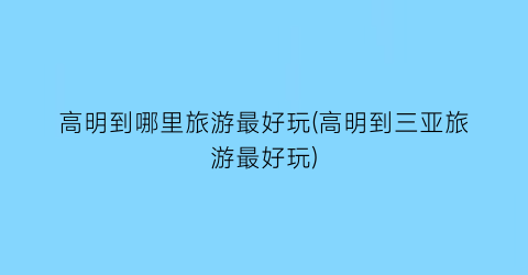 高明到哪里旅游最好玩(高明到三亚旅游最好玩)