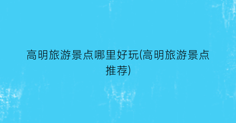 高明旅游景点哪里好玩(高明旅游景点推荐)