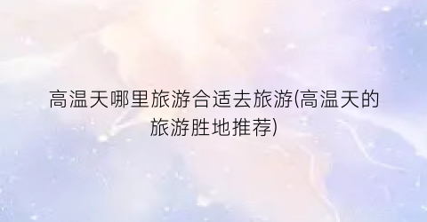 高温天哪里旅游合适去旅游(高温天的旅游胜地推荐)