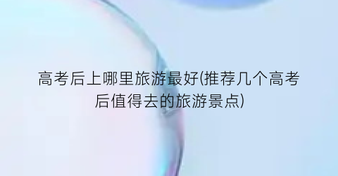 高考后上哪里旅游最好(推荐几个高考后值得去的旅游景点)