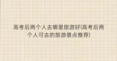高考后两个人去哪里旅游好(高考后两个人可去的旅游景点推荐)