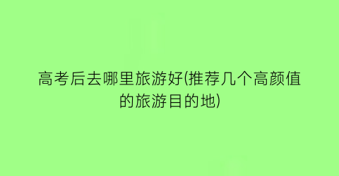 高考后去哪里旅游好(推荐几个高颜值的旅游目的地)