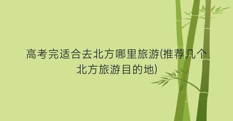 高考完适合去北方哪里旅游(推荐几个北方旅游目的地)