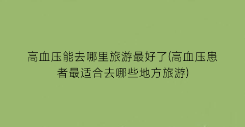 高血压能去哪里旅游最好了(高血压患者最适合去哪些地方旅游)