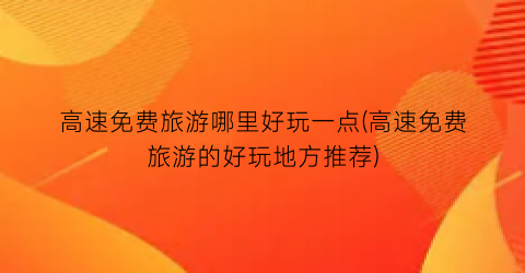 高速免费旅游哪里好玩一点(高速免费旅游的好玩地方推荐)