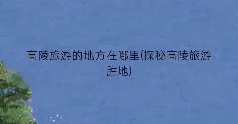 高陵旅游的地方在哪里(探秘高陵旅游胜地)