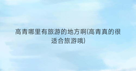 高青哪里有旅游的地方啊(高青真的很适合旅游哦)