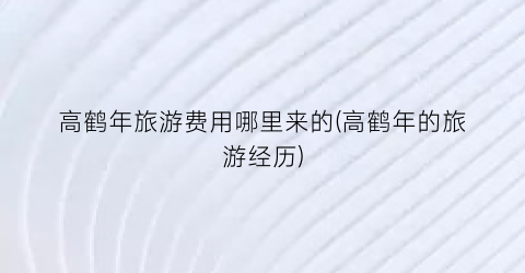 高鹤年旅游费用哪里来的(高鹤年的旅游经历)