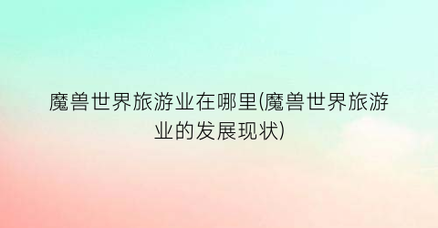 魔兽世界旅游业在哪里(魔兽世界旅游业的发展现状)