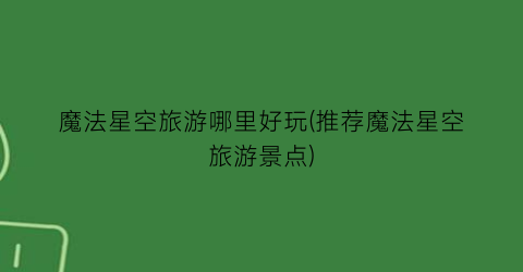 魔法星空旅游哪里好玩(推荐魔法星空旅游景点)