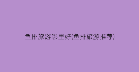 鱼排旅游哪里好(鱼排旅游推荐)