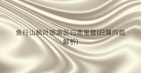 鱼行山枫叶旅游区归哪里管(归属问题解析)