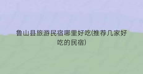 鲁山县旅游民宿哪里好吃(推荐几家好吃的民宿)