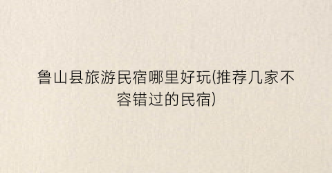 鲁山县旅游民宿哪里好玩(推荐几家不容错过的民宿)