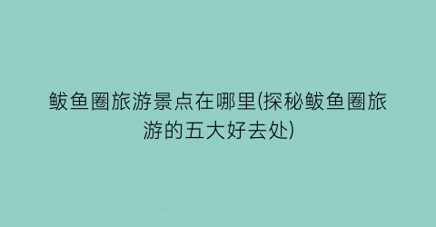 鲅鱼圈旅游景点在哪里(探秘鲅鱼圈旅游的五大好去处)