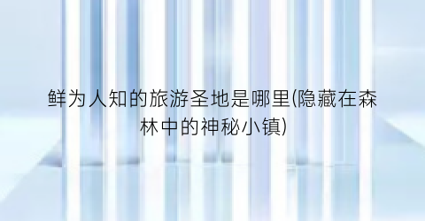 鲜为人知的旅游圣地是哪里(隐藏在森林中的神秘小镇)
