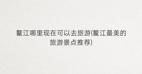 鳌江哪里现在可以去旅游(鳌江最美的旅游景点推荐)
