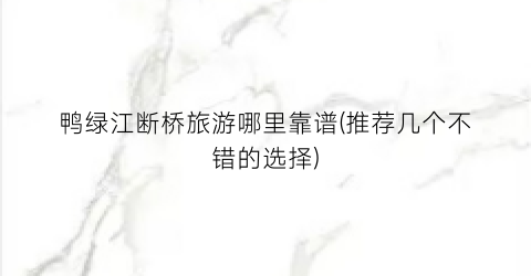 鸭绿江断桥旅游哪里靠谱(推荐几个不错的选择)