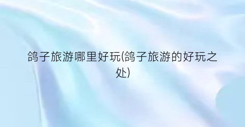 鸽子旅游哪里好玩(鸽子旅游的好玩之处)
