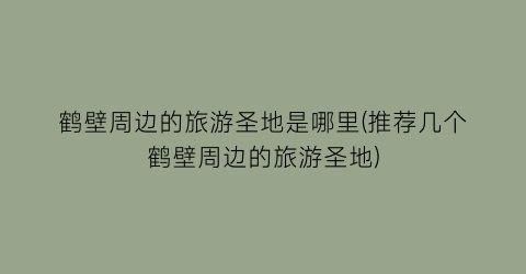 鹤壁周边的旅游圣地是哪里(推荐几个鹤壁周边的旅游圣地)
