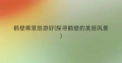 鹤壁哪里旅游好(探寻鹤壁的美丽风景)