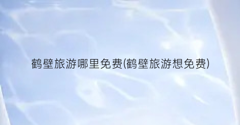 鹤壁旅游哪里免费(鹤壁旅游想免费)