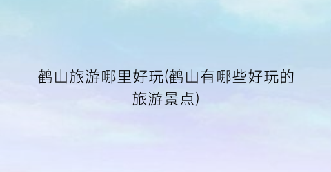 鹤山旅游哪里好玩(鹤山有哪些好玩的旅游景点)