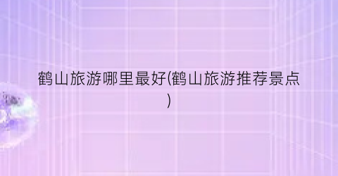 鹤山旅游哪里最好(鹤山旅游推荐景点)