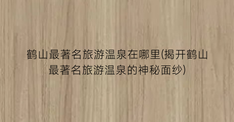 鹤山最著名旅游温泉在哪里(揭开鹤山最著名旅游温泉的神秘面纱)