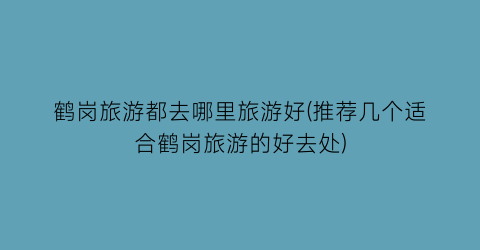 鹤岗旅游都去哪里旅游好(推荐几个适合鹤岗旅游的好去处)