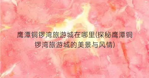 鹰潭铜锣湾旅游城在哪里(探秘鹰潭铜锣湾旅游城的美景与风情)