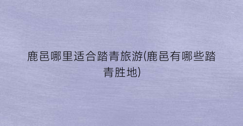 鹿邑哪里适合踏青旅游(鹿邑有哪些踏青胜地)